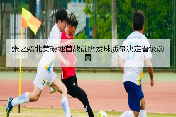 张之臻北美硬地首战前瞻发球质量决定晋级前景